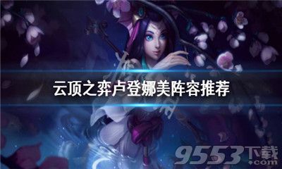 lol云顶之弈10.21卢登娜美怎么玩 云顶之弈10.21卢登娜美阵容攻略