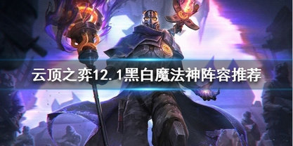 云顶之弈12.1黑白魔法神阵容怎么搭配 云顶之弈12.1黑白魔法神阵容搭配攻略